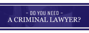 Do You Need A Criminal Lawyer